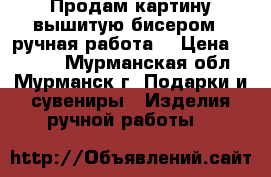 Продам картину вышитую бисером ( ручная работа) › Цена ­ 1 500 - Мурманская обл., Мурманск г. Подарки и сувениры » Изделия ручной работы   